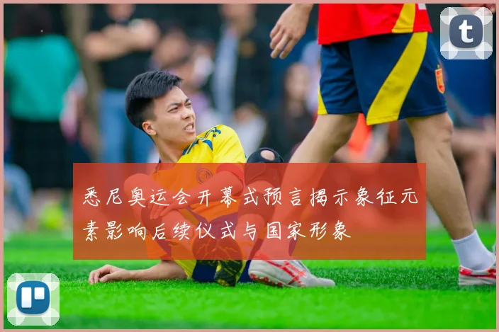 悉尼奥运会开幕式预言揭示象征元素影响后续仪式与国家形象