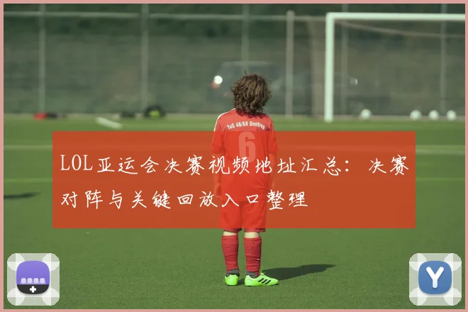 LOL亚运会决赛视频地址汇总：决赛对阵与关键回放入口整理