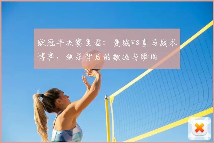 欧冠半决赛复盘：曼城vs皇马战术博弈，绝杀背后的数据与瞬间