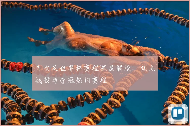 年女足世界杯赛程深度解读:焦点战役与夺冠热门赛程