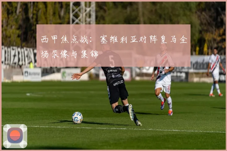 西甲焦点战：塞维利亚对阵皇马全场录像与集锦