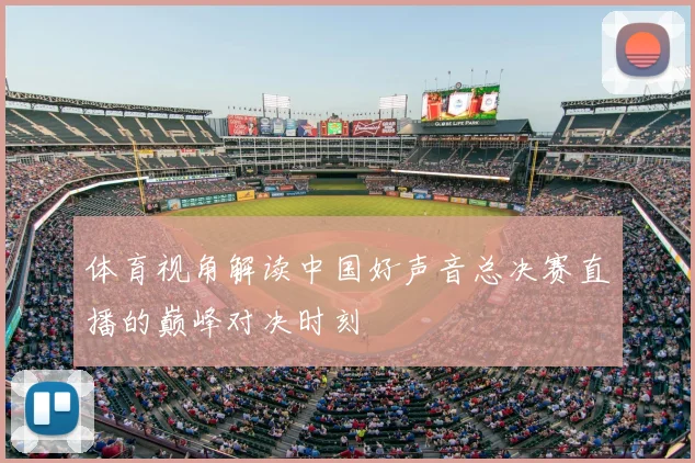 体育视角解读中国好声音总决赛直播的巅峰对决时刻