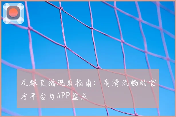 足球直播观看指南：高清流畅的官方平台与APP盘点