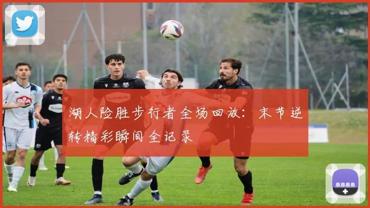 湖人险胜步行者全场回放：末节逆转精彩瞬间全记录