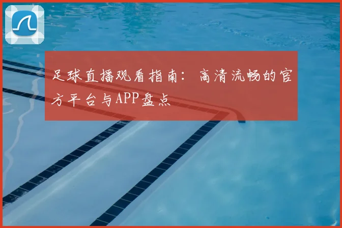 足球直播观看指南：高清流畅的官方平台与APP盘点