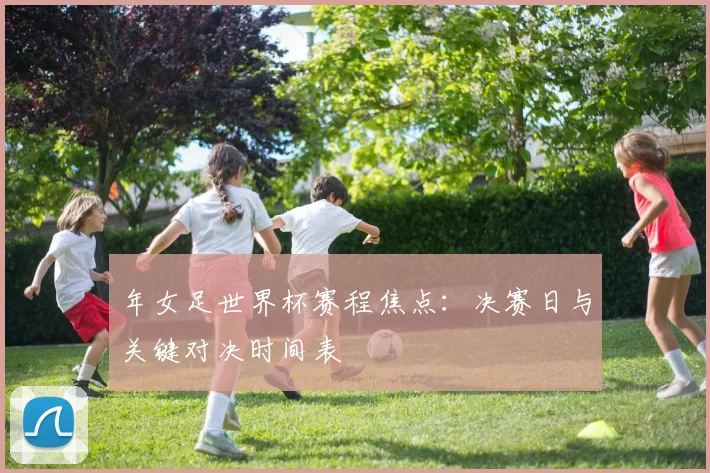 年女足世界杯赛程焦点：决赛日与关键对决时间表