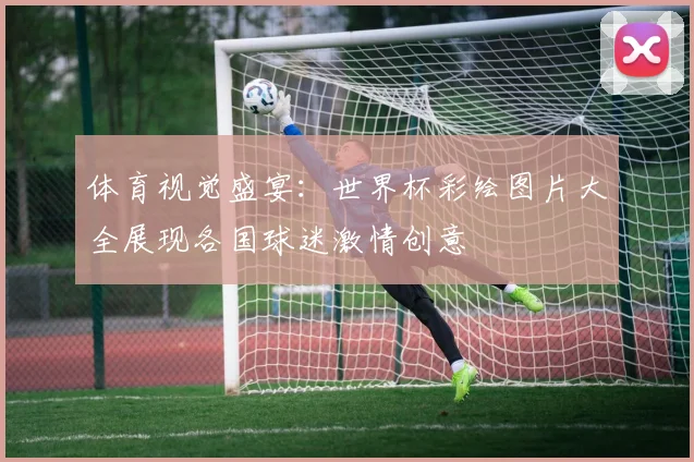 体育视觉盛宴：世界杯彩绘图片大全展现各国球迷激情创意