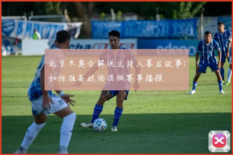 北京冬奥会解说主持人幕后故事：如何准备这场顶级赛事播报