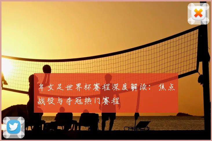 年女足世界杯赛程深度解读：焦点战役与夺冠热门赛程