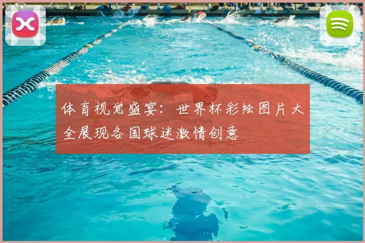 体育视觉盛宴：世界杯彩绘图片大全展现各国球迷激情创意