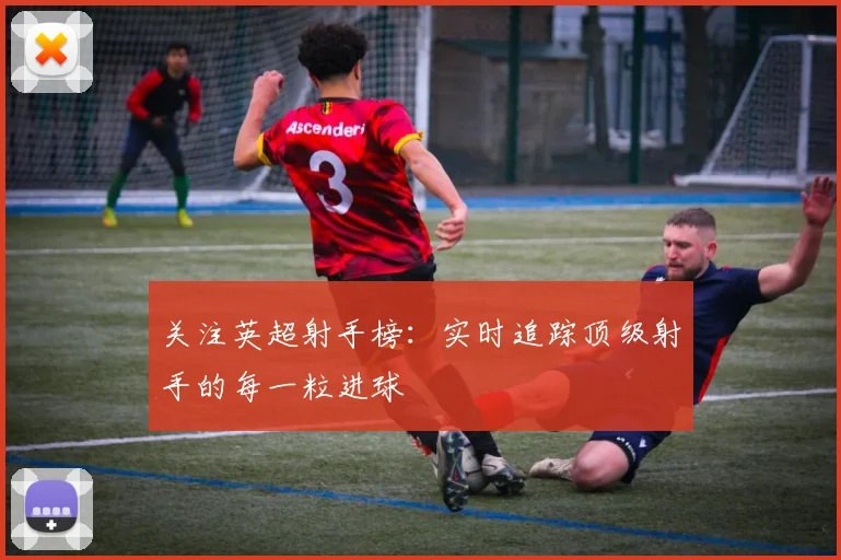 关注英超射手榜：实时追踪顶级射手的每一粒进球