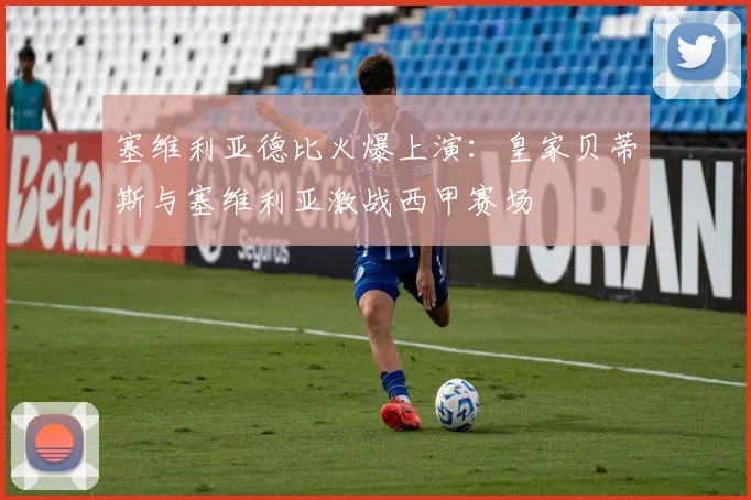 塞维利亚德比火爆上演：皇家贝蒂斯与塞维利亚激战西甲赛场