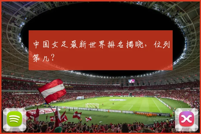 中国女足最新世界排名揭晓，位列第几？