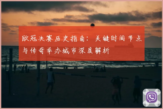 欧冠决赛历史指南:关键时间节点与传奇举办城市深度解析