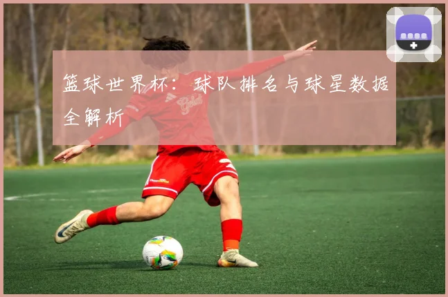 篮球世界杯：球队排名与球星数据全解析