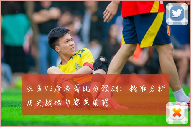 法国vs摩洛哥比分预测：精准分析历史战绩与赛果前瞻