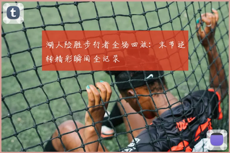 湖人险胜步行者全场回放：末节逆转精彩瞬间全记录