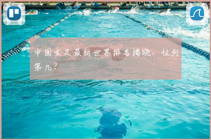 中国女足最新世界排名揭晓，位列第几？