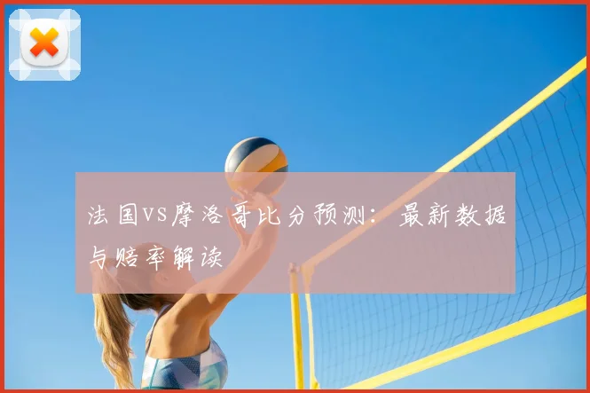 法国vs摩洛哥比分预测：最新数据与赔率解读