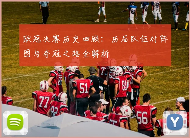 欧冠决赛历史回顾：历届队伍对阵图与夺冠之路全解析