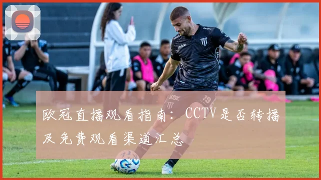 欧冠直播观看指南:CCTV是否转播及免费观看渠道汇总