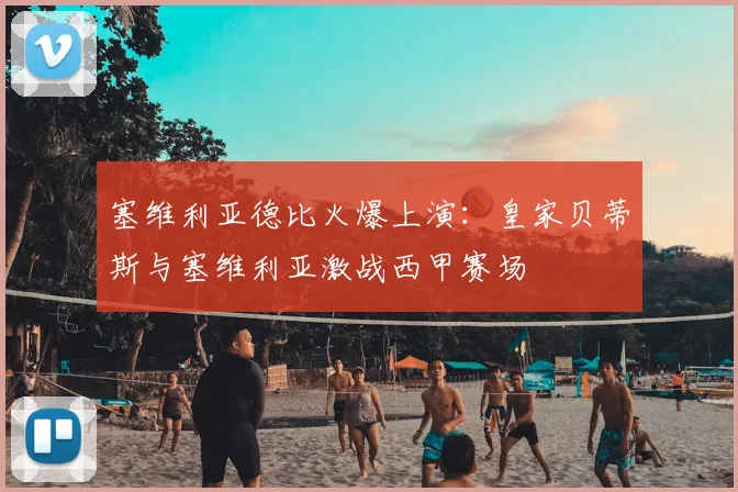 塞维利亚德比火爆上演：皇家贝蒂斯与塞维利亚激战西甲赛场