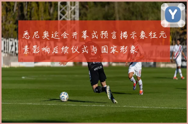 悉尼奥运会开幕式预言揭示象征元素影响后续仪式与国家形象