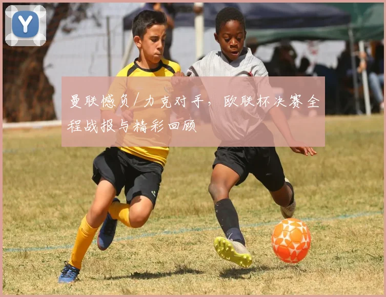 曼联憾负/力克对手，欧联杯决赛全程战报与精彩回顾