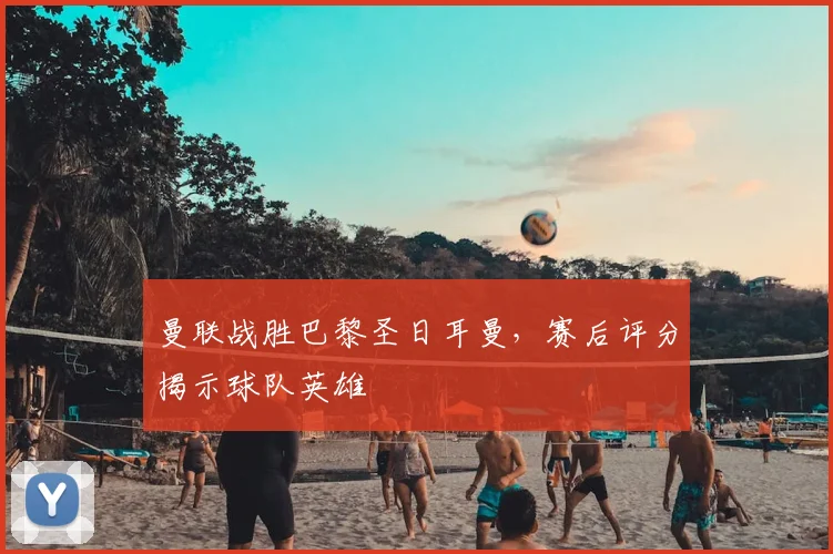 曼联战胜巴黎圣日耳曼，赛后评分揭示球队英雄