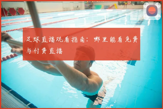 足球直播观看指南：哪里能看免费与付费直播
