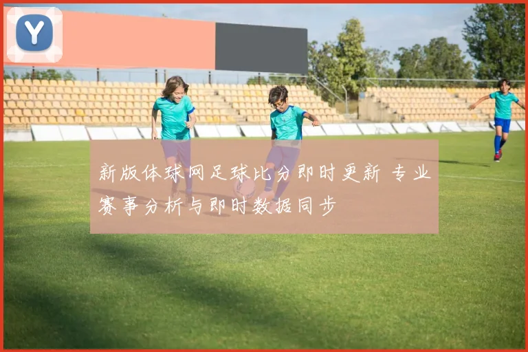 新版体球网足球比分即时更新 专业赛事分析与即时数据同步