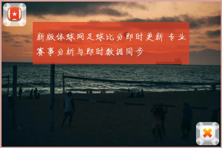 新版体球网足球比分即时更新 专业赛事分析与即时数据同步
