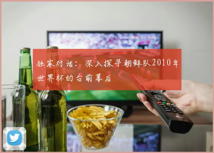 独家对话：深入探寻朝鲜队2010年世界杯的台前幕后