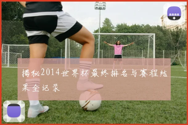 揭秘2014世界杯最终排名与赛程结果全记录