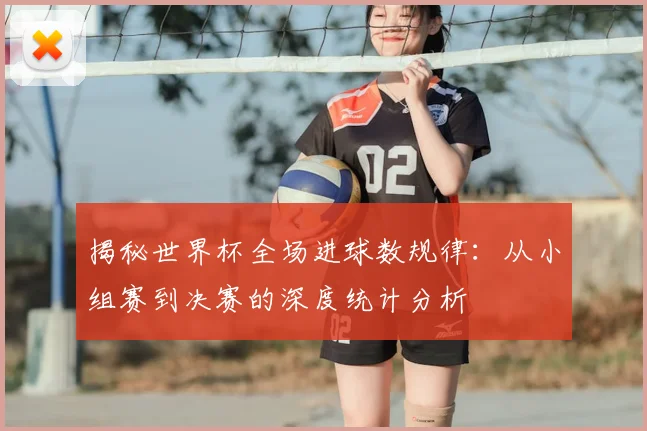 揭秘世界杯全场进球数规律：从小组赛到决赛的深度统计分析