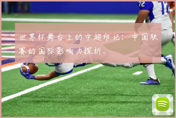 世界杯舞台上的中超印记：中国联赛的国际影响力探析。
