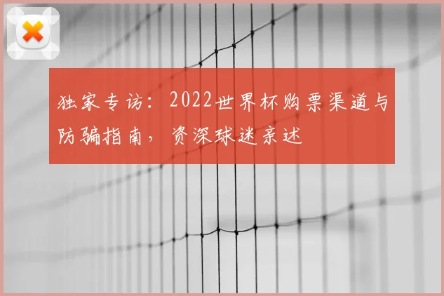独家专访：2022世界杯购票渠道与防骗指南，资深球迷亲述