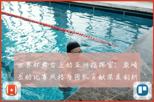 世界杯舞台上的亚洲指挥官：柴崎岳的比赛风格与团队贡献深度剖析