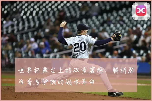 世界杯舞台上的双重震撼：解析摩洛哥与伊朗的战术革命