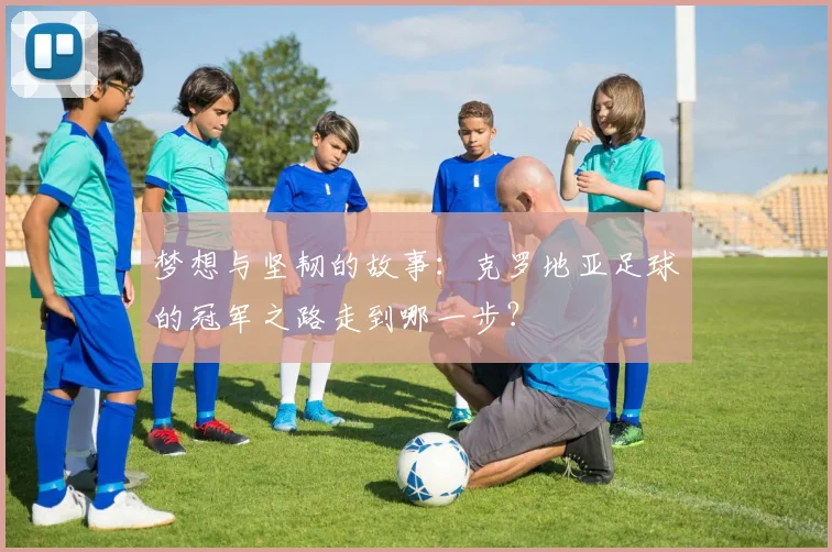 梦想与坚韧的故事：克罗地亚足球的冠军之路走到哪一步？