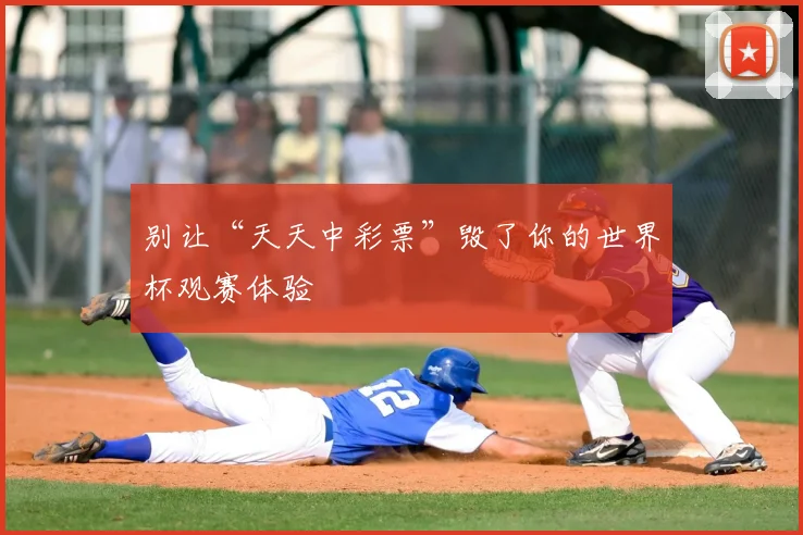别让“天天中彩票”毁了你的世界杯观赛体验