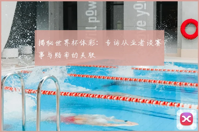 揭秘世界杯体彩：专访从业者谈赛事与赔率的关联