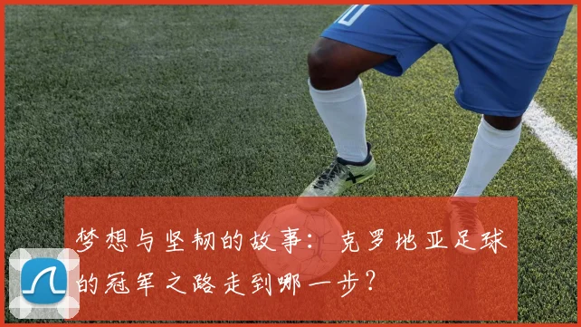 梦想与坚韧的故事：克罗地亚足球的冠军之路走到哪一步？