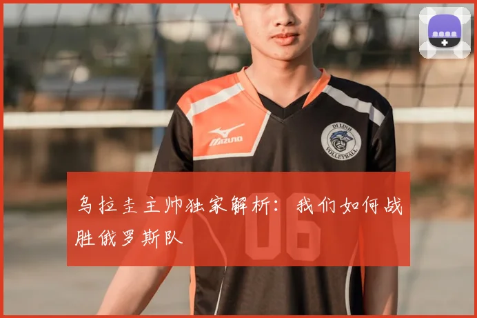 乌拉圭主帅独家解析：我们如何战胜俄罗斯队