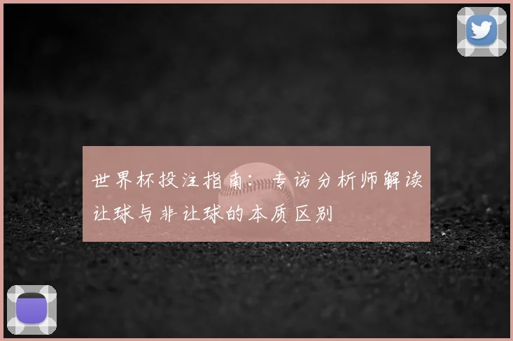 世界杯投注指南：专访分析师解读让球与非让球的本质区别