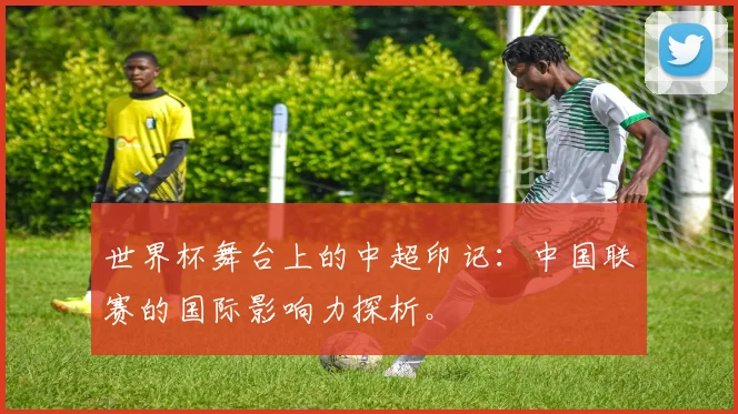 世界杯舞台上的中超印记:中国联赛的国际影响力探析。