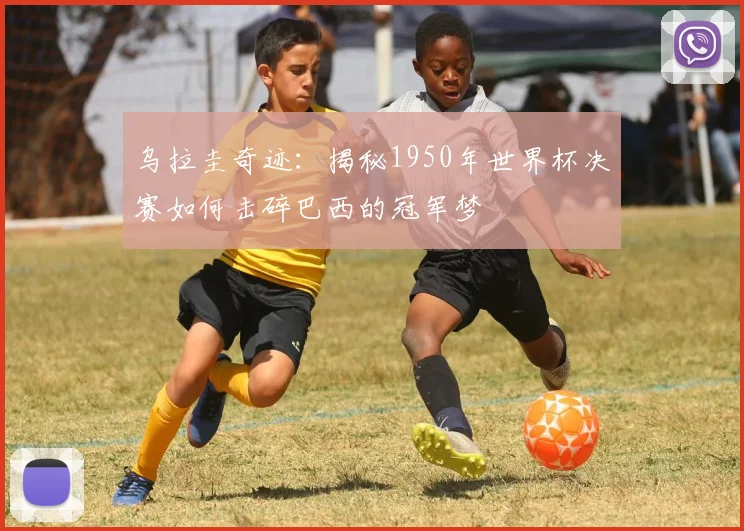 乌拉圭奇迹：揭秘1950年世界杯决赛如何击碎巴西的冠军梦